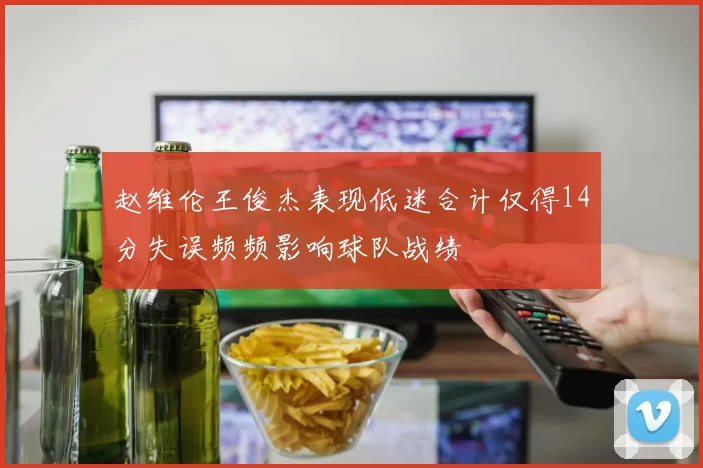 赵维伦王俊杰表现低迷合计仅得14分失误频频影响球队战绩