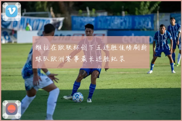 维拉在欧联杯创下五连胜佳绩刷新球队欧洲赛事最长连胜纪录