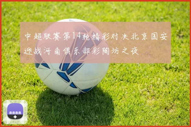 中超联赛第14轮精彩对决北京国安迎战河南俱乐部彩陶坊之夜