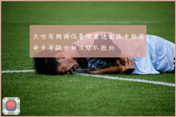 杰伦布朗调侃普理查德偷技中距离命中率飙升助力球队胜利