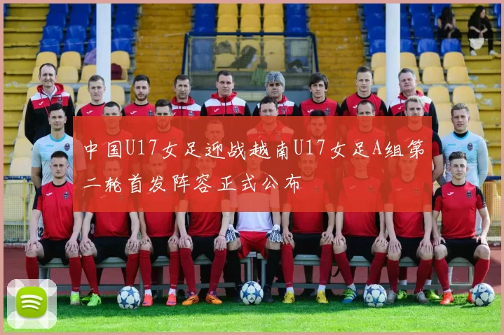中国U17女足迎战越南U17女足A组第二轮首发阵容正式公布