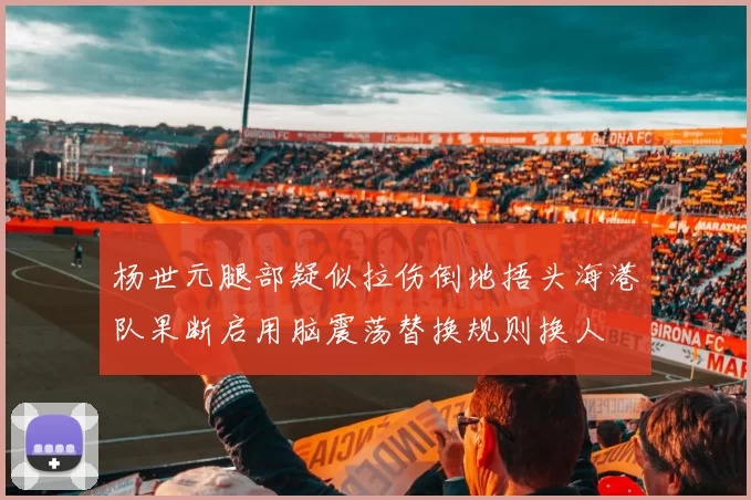 杨世元腿部疑似拉伤倒地捂头海港队果断启用脑震荡替换规则换人