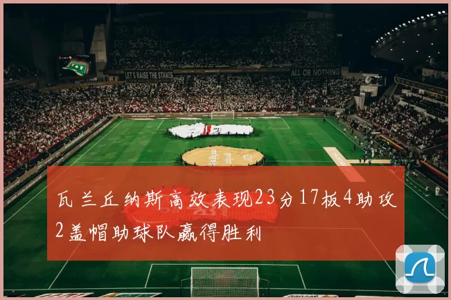 瓦兰丘纳斯高效表现23分17板4助攻2盖帽助球队赢得胜利