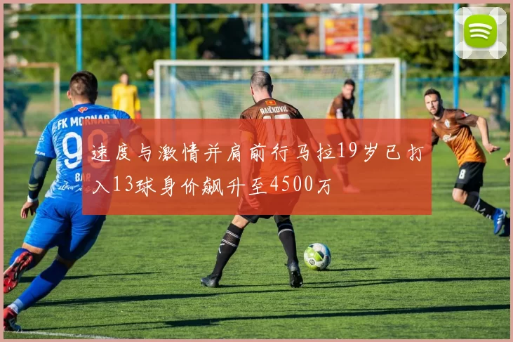 速度与激情并肩前行马拉19岁已打入13球身价飙升至4500万