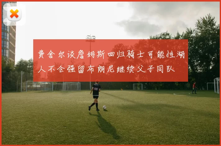 费舍尔谈詹姆斯回归骑士可能性湖人不会强留布朗尼继续父子同队