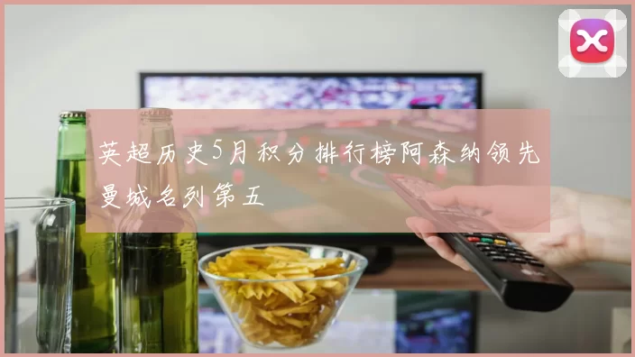 英超历史5月积分排行榜阿森纳领先曼城名列第五
