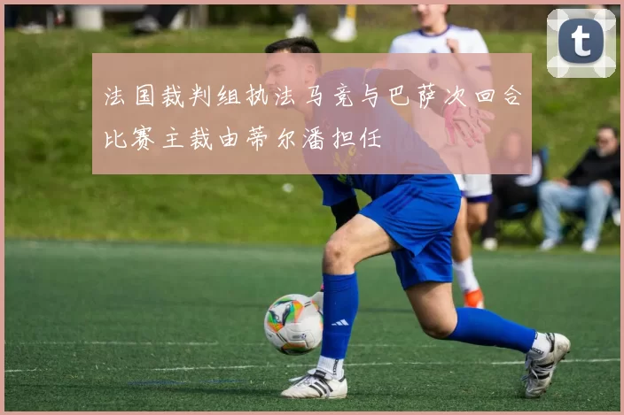 法国裁判组执法马竞与巴萨次回合比赛主裁由蒂尔潘担任