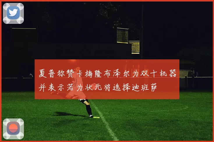 夏普称赞卡梅隆布泽尔为双十机器并表示若为状元将选择迪班萨