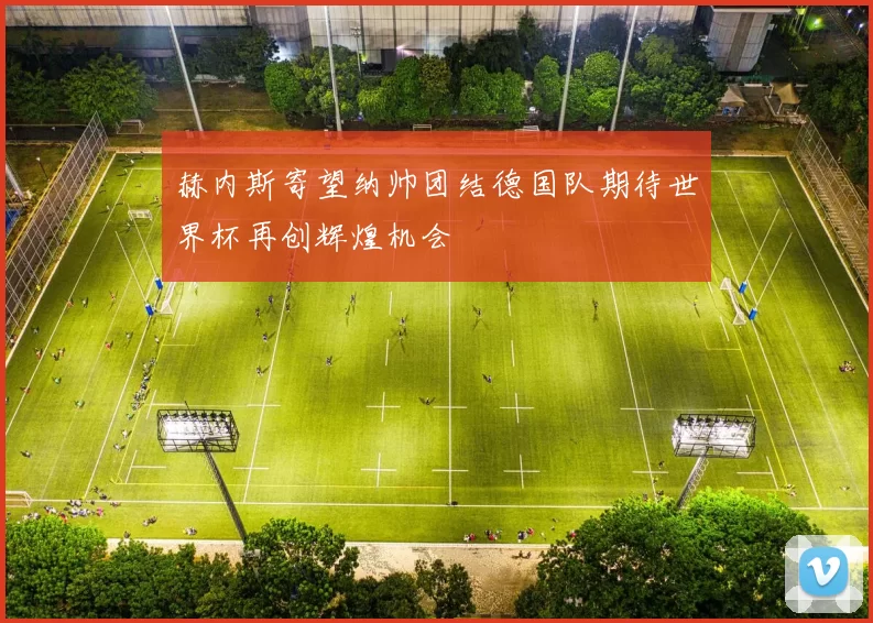 赫内斯寄望纳帅团结德国队期待世界杯再创辉煌机会