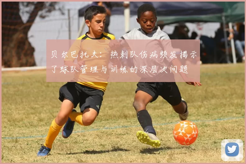 贝尔巴托夫：热刺队伤病频发揭示了球队管理与训练的深层次问题
