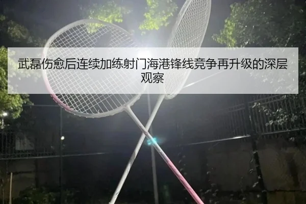 武磊伤愈后连续加练射门海港锋线竞争再升级的深层观察